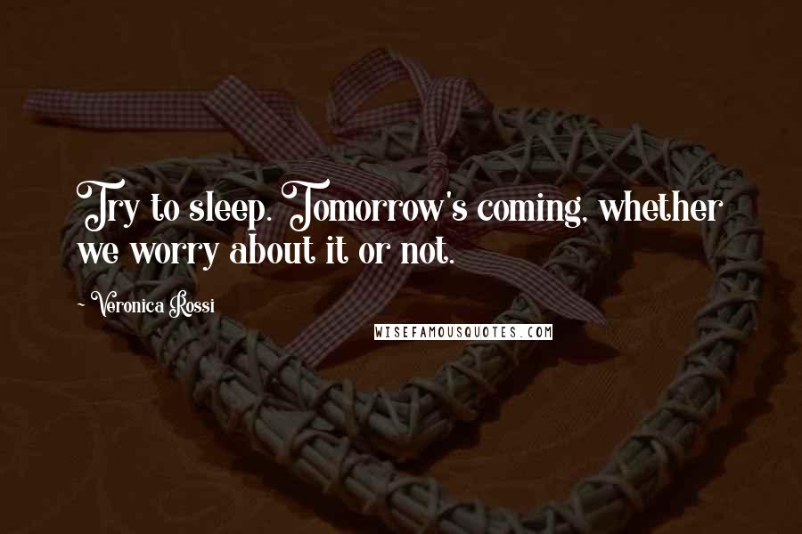 Veronica Rossi Quotes: Try to sleep. Tomorrow's coming, whether we worry about it or not.