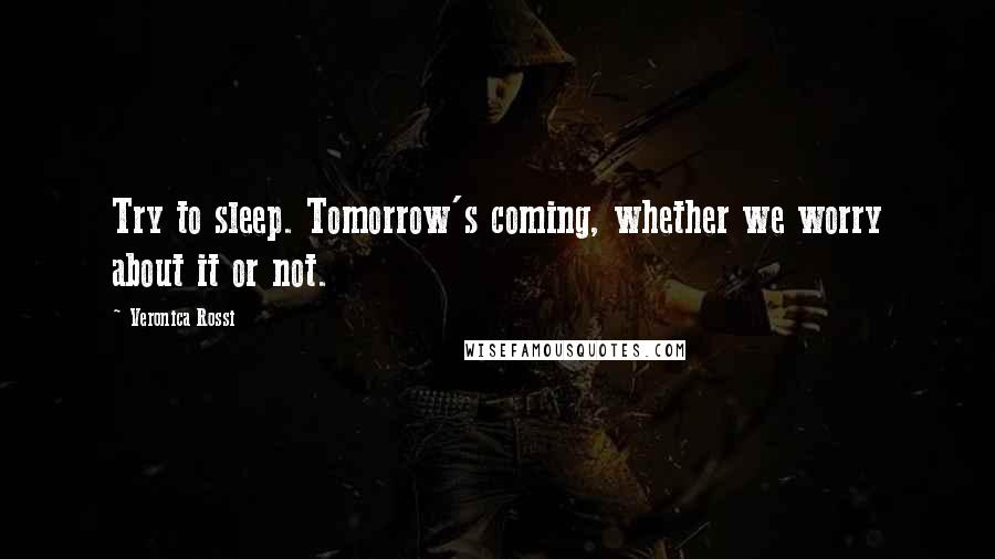 Veronica Rossi Quotes: Try to sleep. Tomorrow's coming, whether we worry about it or not.