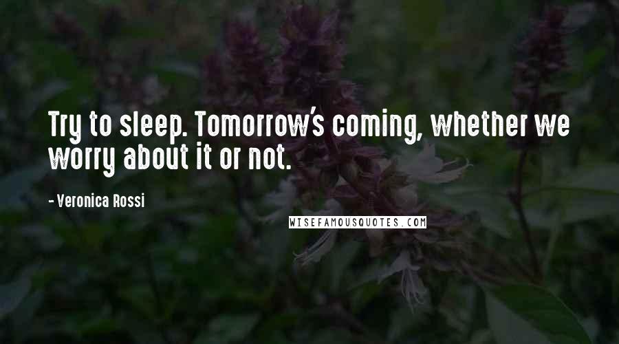 Veronica Rossi Quotes: Try to sleep. Tomorrow's coming, whether we worry about it or not.