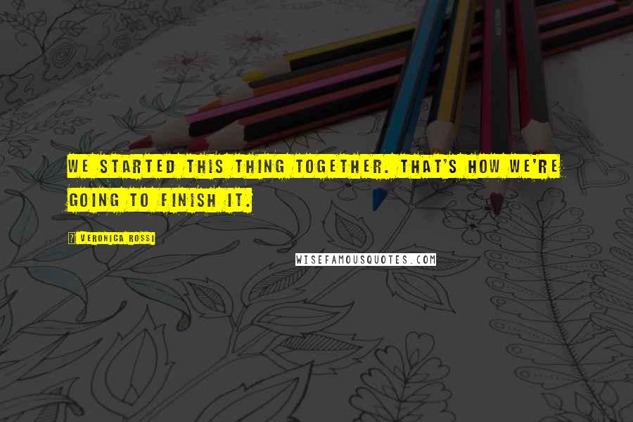 Veronica Rossi Quotes: We started this thing together. That's how we're going to finish it.
