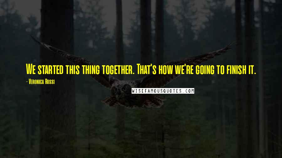 Veronica Rossi Quotes: We started this thing together. That's how we're going to finish it.