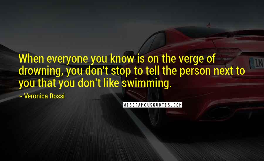 Veronica Rossi Quotes: When everyone you know is on the verge of drowning, you don't stop to tell the person next to you that you don't like swimming.
