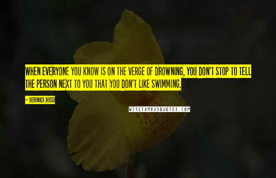 Veronica Rossi Quotes: When everyone you know is on the verge of drowning, you don't stop to tell the person next to you that you don't like swimming.