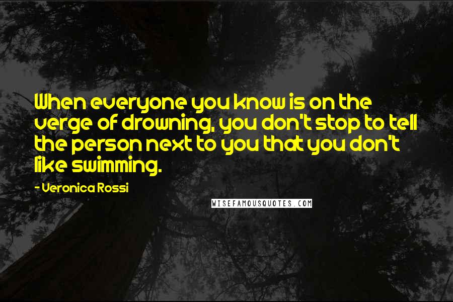Veronica Rossi Quotes: When everyone you know is on the verge of drowning, you don't stop to tell the person next to you that you don't like swimming.