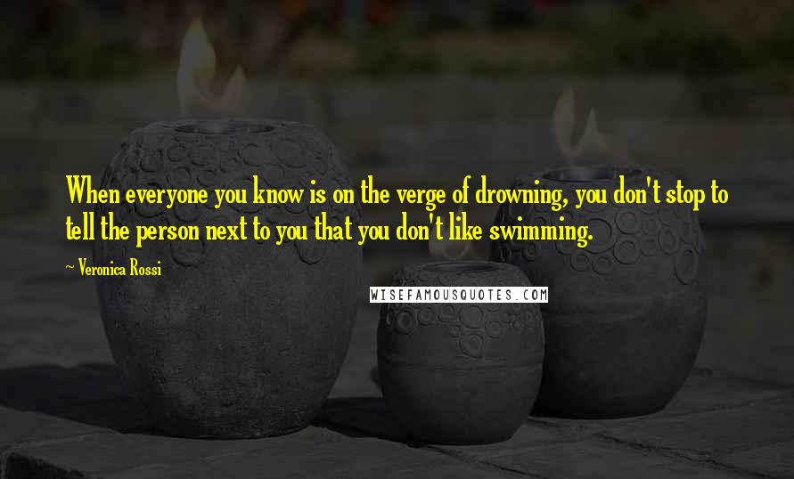 Veronica Rossi Quotes: When everyone you know is on the verge of drowning, you don't stop to tell the person next to you that you don't like swimming.