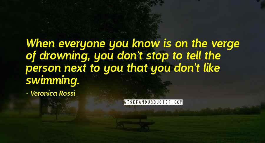 Veronica Rossi Quotes: When everyone you know is on the verge of drowning, you don't stop to tell the person next to you that you don't like swimming.