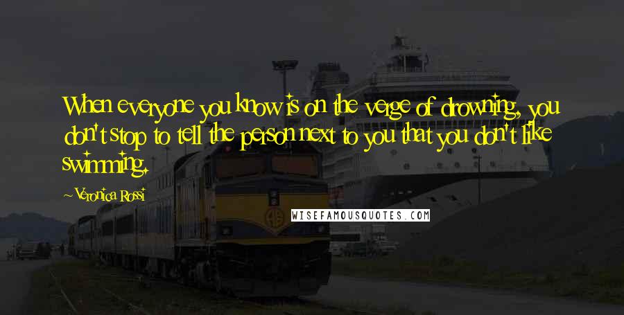 Veronica Rossi Quotes: When everyone you know is on the verge of drowning, you don't stop to tell the person next to you that you don't like swimming.