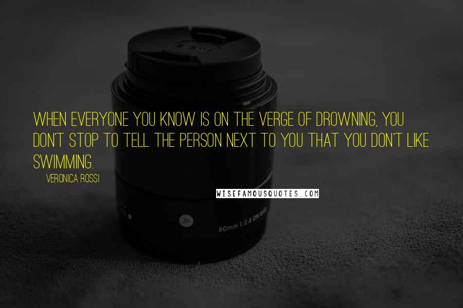 Veronica Rossi Quotes: When everyone you know is on the verge of drowning, you don't stop to tell the person next to you that you don't like swimming.