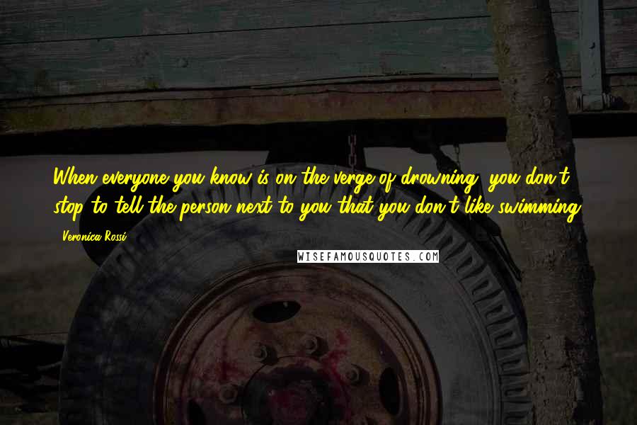 Veronica Rossi Quotes: When everyone you know is on the verge of drowning, you don't stop to tell the person next to you that you don't like swimming.