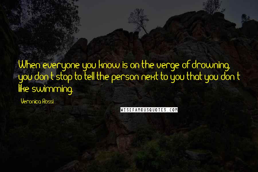 Veronica Rossi Quotes: When everyone you know is on the verge of drowning, you don't stop to tell the person next to you that you don't like swimming.