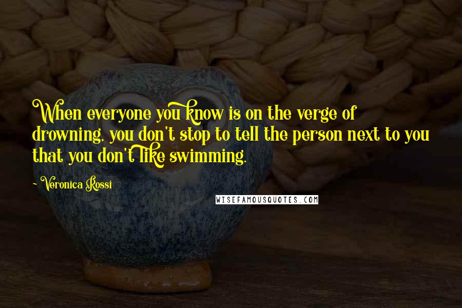 Veronica Rossi Quotes: When everyone you know is on the verge of drowning, you don't stop to tell the person next to you that you don't like swimming.
