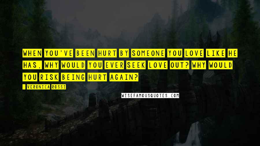 Veronica Rossi Quotes: When you've been hurt by someone you love like he has, why would you ever seek love out? Why would you risk being hurt again?