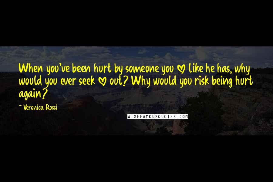 Veronica Rossi Quotes: When you've been hurt by someone you love like he has, why would you ever seek love out? Why would you risk being hurt again?