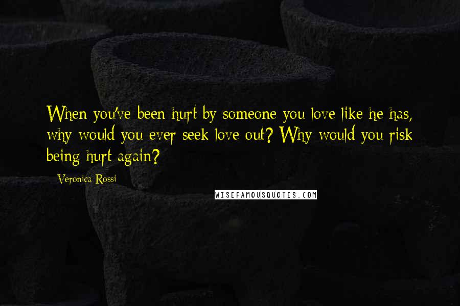 Veronica Rossi Quotes: When you've been hurt by someone you love like he has, why would you ever seek love out? Why would you risk being hurt again?