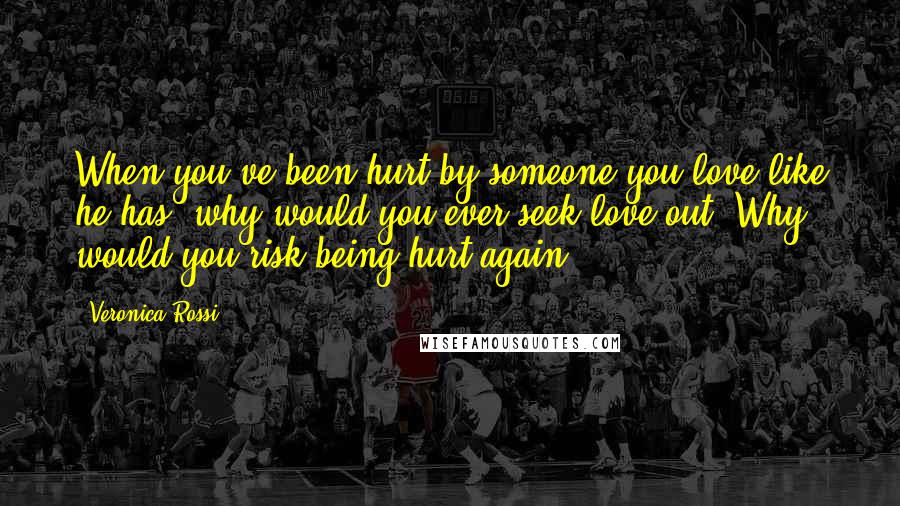 Veronica Rossi Quotes: When you've been hurt by someone you love like he has, why would you ever seek love out? Why would you risk being hurt again?