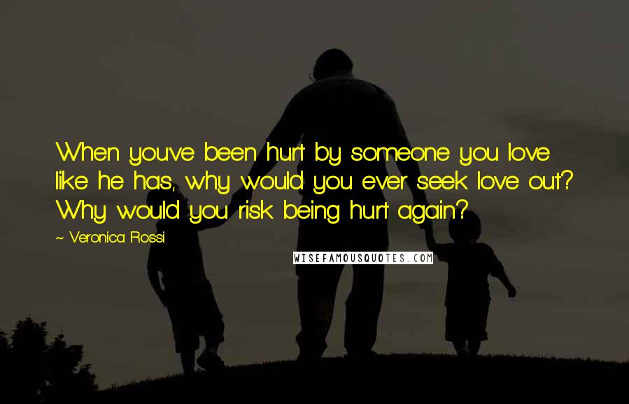 Veronica Rossi Quotes: When you've been hurt by someone you love like he has, why would you ever seek love out? Why would you risk being hurt again?