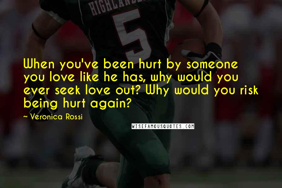 Veronica Rossi Quotes: When you've been hurt by someone you love like he has, why would you ever seek love out? Why would you risk being hurt again?