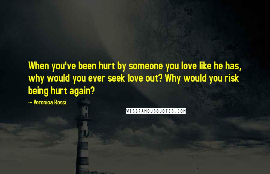 Veronica Rossi Quotes: When you've been hurt by someone you love like he has, why would you ever seek love out? Why would you risk being hurt again?