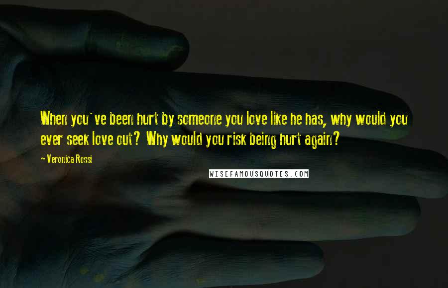 Veronica Rossi Quotes: When you've been hurt by someone you love like he has, why would you ever seek love out? Why would you risk being hurt again?