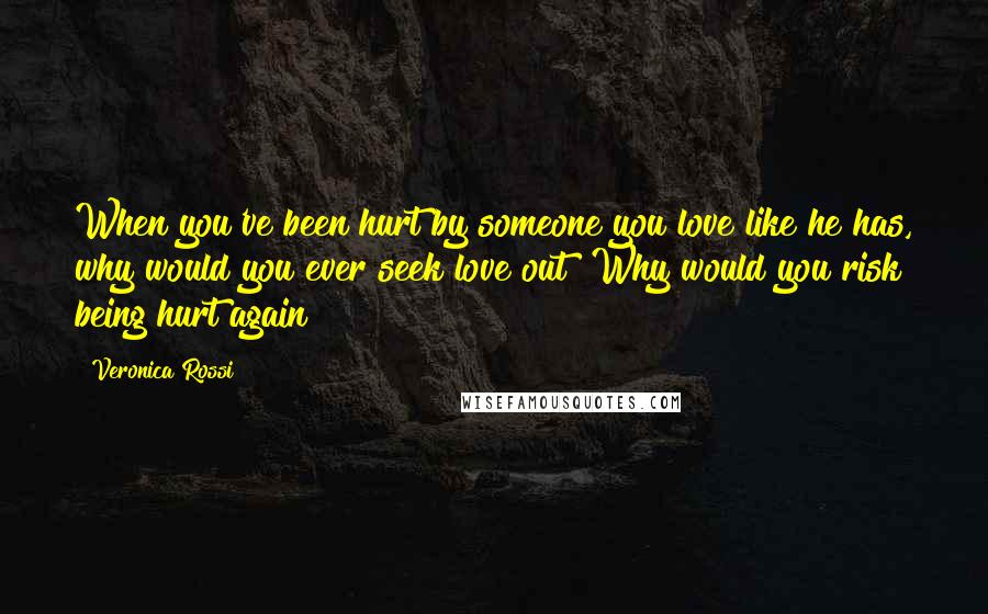 Veronica Rossi Quotes: When you've been hurt by someone you love like he has, why would you ever seek love out? Why would you risk being hurt again?