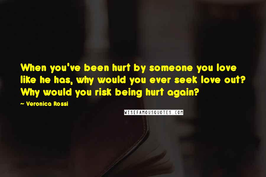 Veronica Rossi Quotes: When you've been hurt by someone you love like he has, why would you ever seek love out? Why would you risk being hurt again?