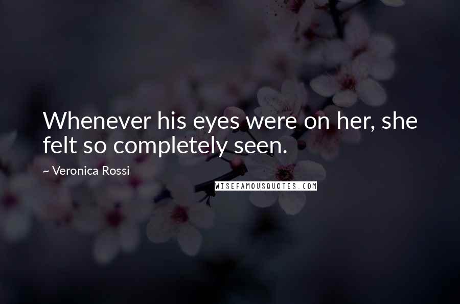 Veronica Rossi Quotes: Whenever his eyes were on her, she felt so completely seen.