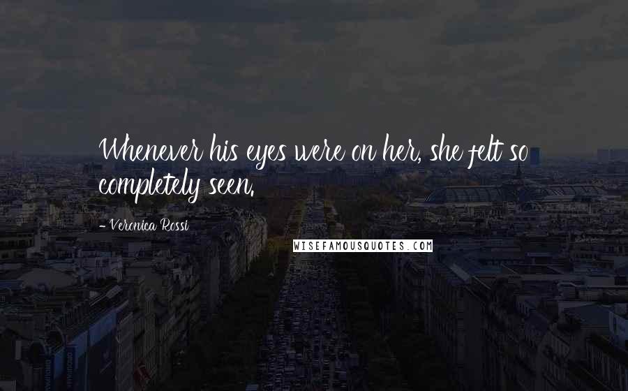 Veronica Rossi Quotes: Whenever his eyes were on her, she felt so completely seen.