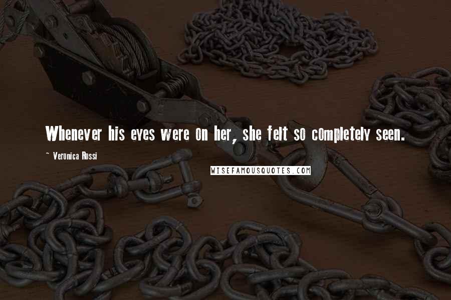 Veronica Rossi Quotes: Whenever his eyes were on her, she felt so completely seen.