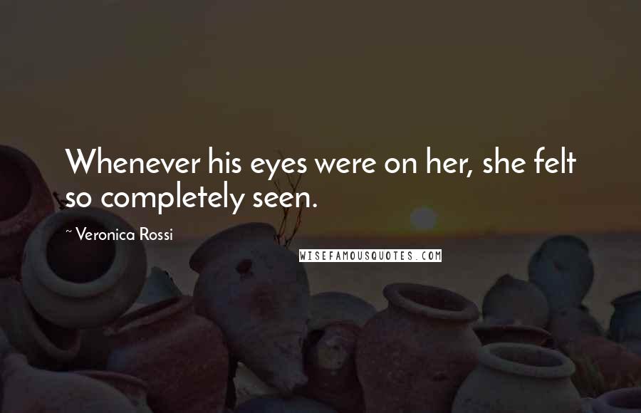 Veronica Rossi Quotes: Whenever his eyes were on her, she felt so completely seen.