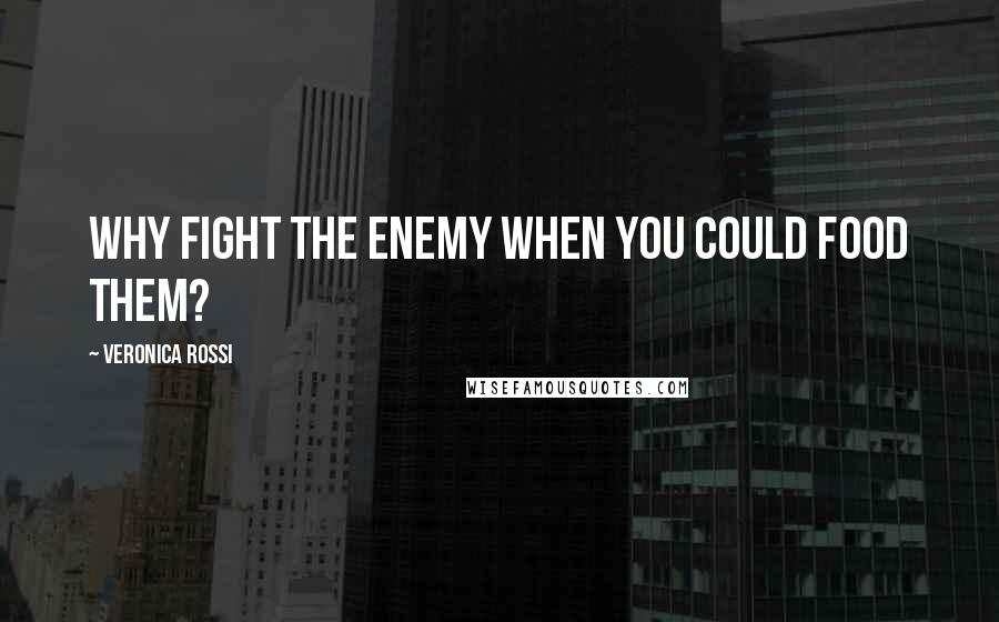 Veronica Rossi Quotes: Why fight the enemy when you could food them?