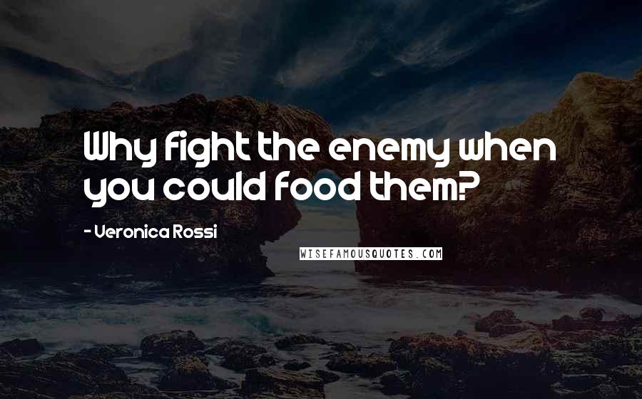 Veronica Rossi Quotes: Why fight the enemy when you could food them?