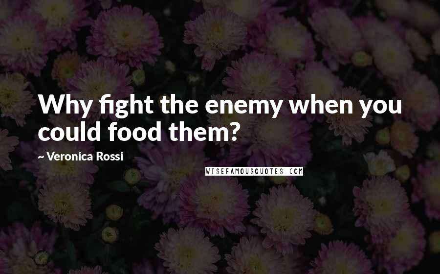 Veronica Rossi Quotes: Why fight the enemy when you could food them?