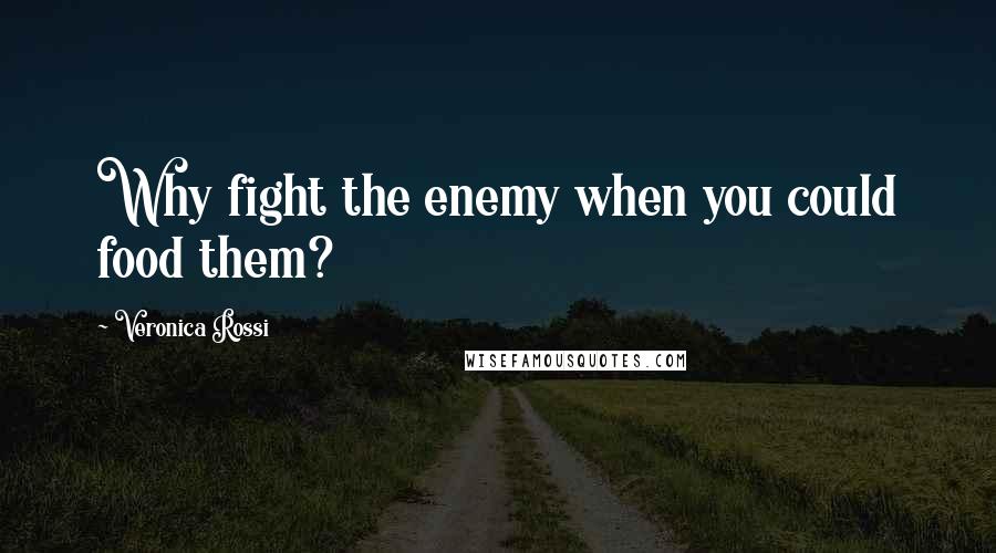 Veronica Rossi Quotes: Why fight the enemy when you could food them?