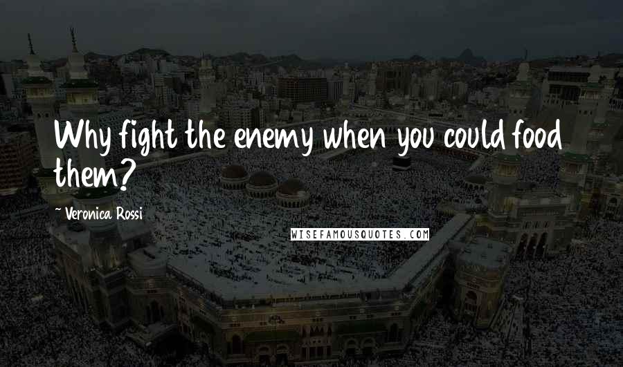 Veronica Rossi Quotes: Why fight the enemy when you could food them?