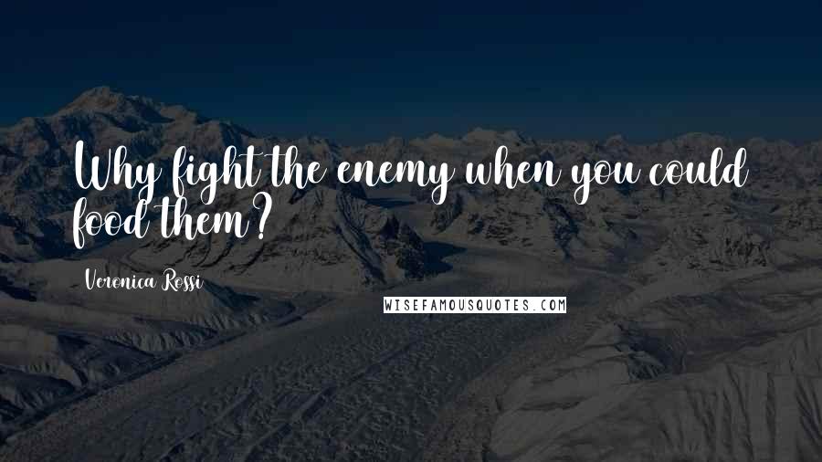 Veronica Rossi Quotes: Why fight the enemy when you could food them?