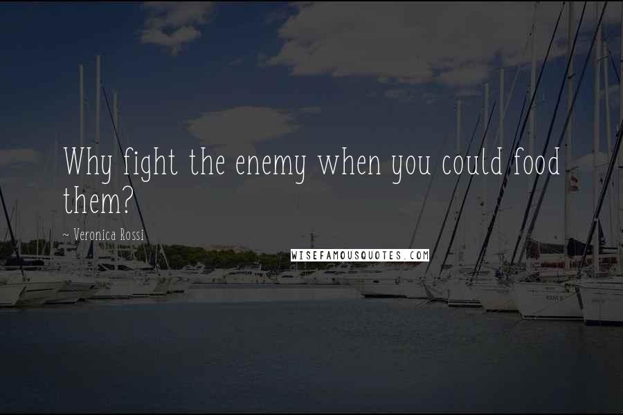 Veronica Rossi Quotes: Why fight the enemy when you could food them?