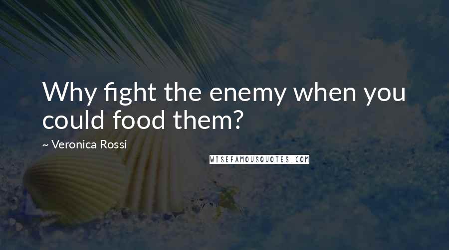Veronica Rossi Quotes: Why fight the enemy when you could food them?