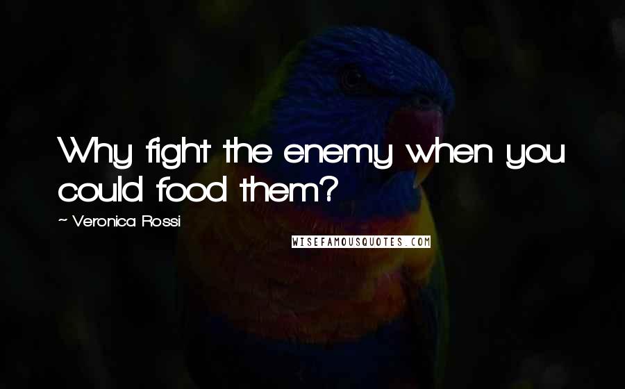 Veronica Rossi Quotes: Why fight the enemy when you could food them?