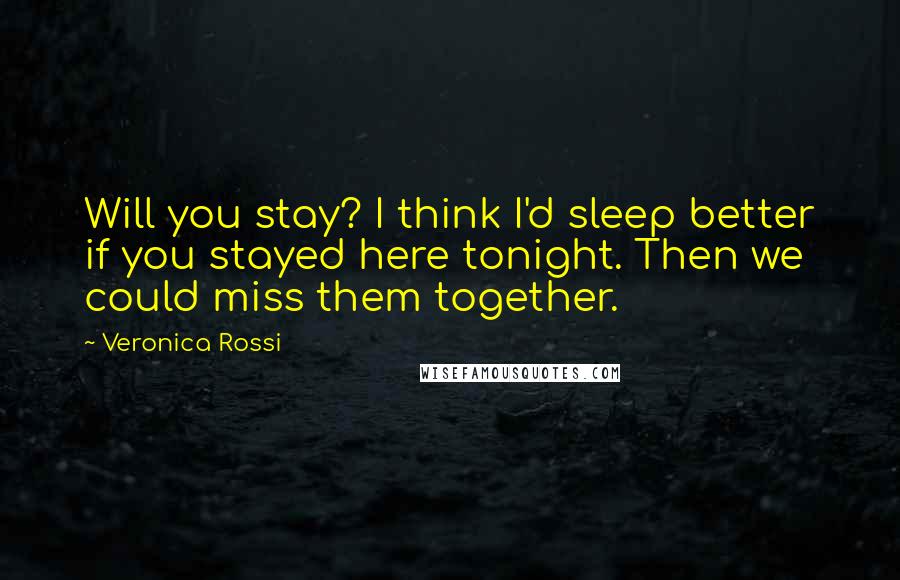 Veronica Rossi Quotes: Will you stay? I think I'd sleep better if you stayed here tonight. Then we could miss them together.