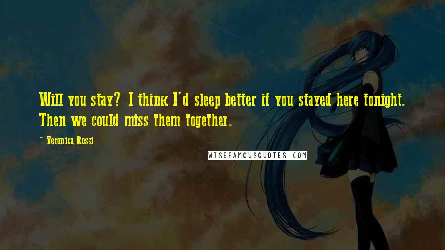 Veronica Rossi Quotes: Will you stay? I think I'd sleep better if you stayed here tonight. Then we could miss them together.