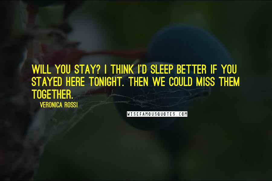 Veronica Rossi Quotes: Will you stay? I think I'd sleep better if you stayed here tonight. Then we could miss them together.