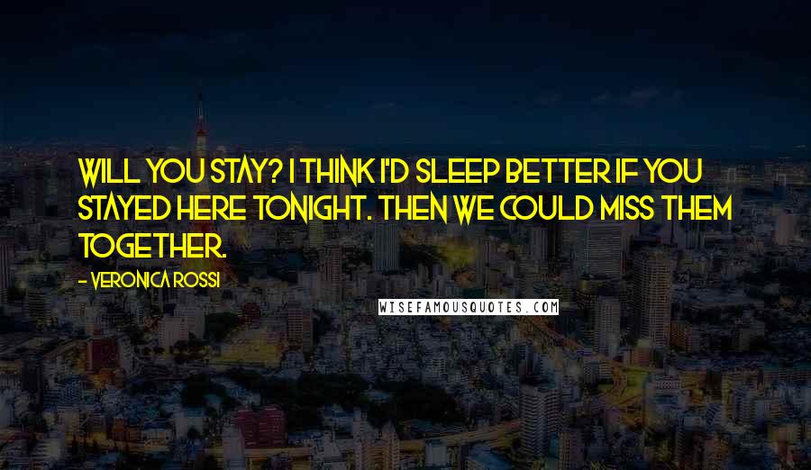 Veronica Rossi Quotes: Will you stay? I think I'd sleep better if you stayed here tonight. Then we could miss them together.