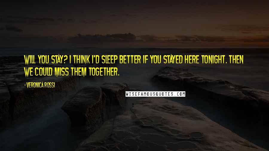 Veronica Rossi Quotes: Will you stay? I think I'd sleep better if you stayed here tonight. Then we could miss them together.
