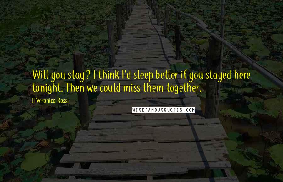 Veronica Rossi Quotes: Will you stay? I think I'd sleep better if you stayed here tonight. Then we could miss them together.