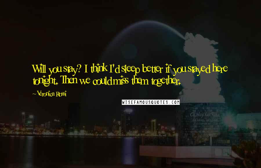 Veronica Rossi Quotes: Will you stay? I think I'd sleep better if you stayed here tonight. Then we could miss them together.