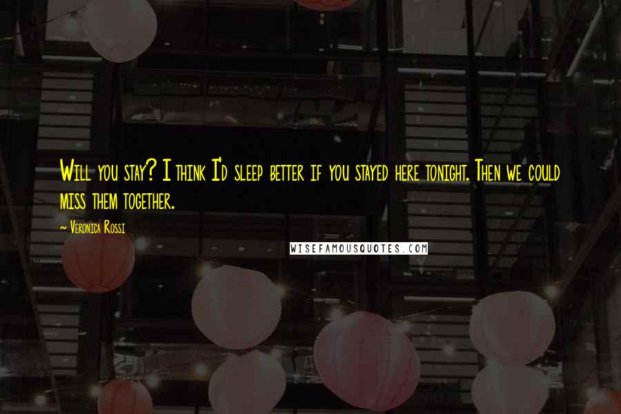 Veronica Rossi Quotes: Will you stay? I think I'd sleep better if you stayed here tonight. Then we could miss them together.