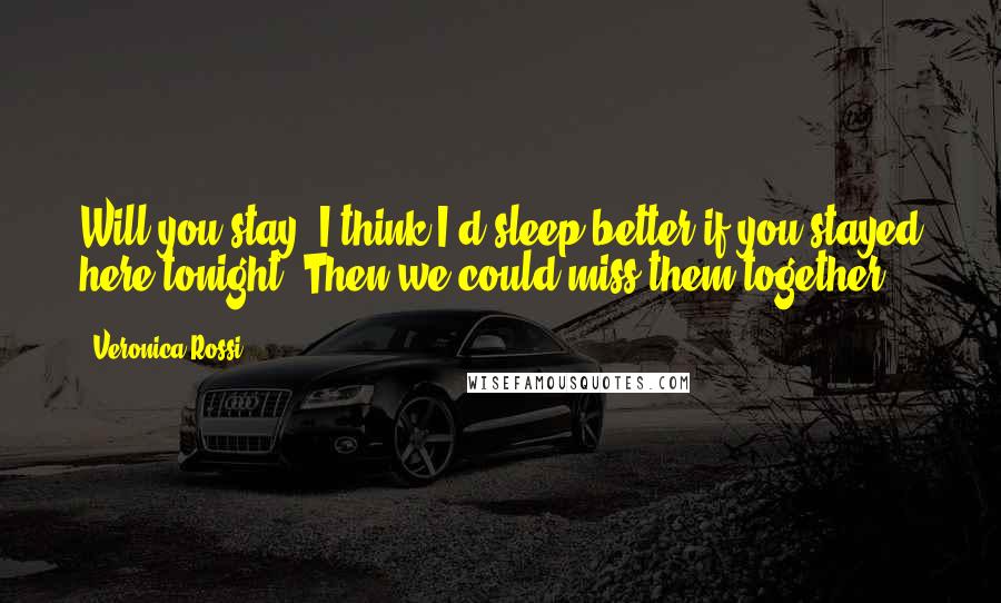 Veronica Rossi Quotes: Will you stay? I think I'd sleep better if you stayed here tonight. Then we could miss them together.