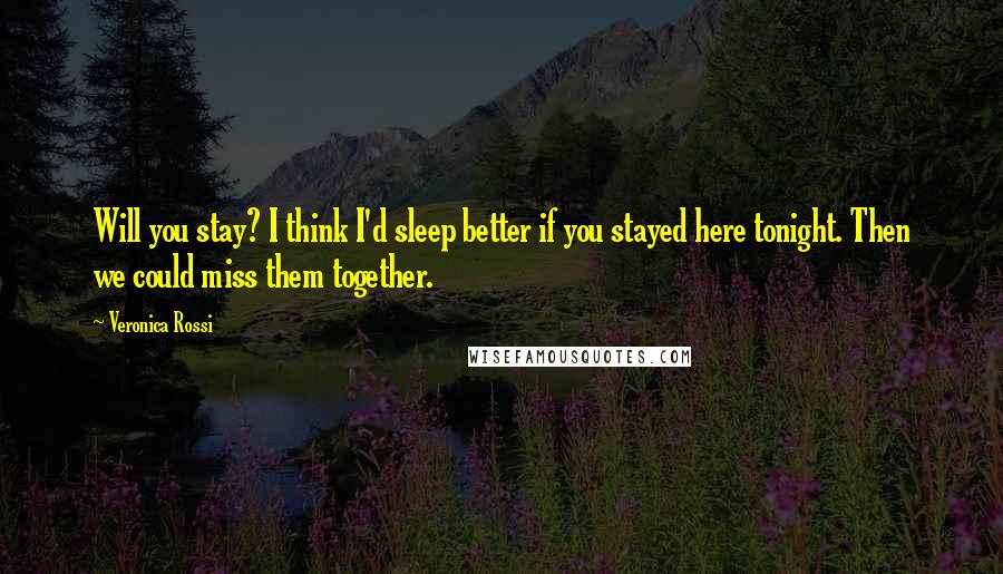 Veronica Rossi Quotes: Will you stay? I think I'd sleep better if you stayed here tonight. Then we could miss them together.