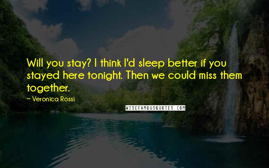 Veronica Rossi Quotes: Will you stay? I think I'd sleep better if you stayed here tonight. Then we could miss them together.