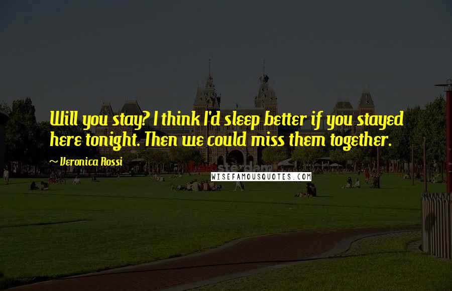 Veronica Rossi Quotes: Will you stay? I think I'd sleep better if you stayed here tonight. Then we could miss them together.